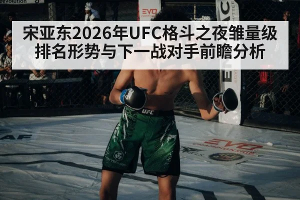 宋亚东2026年UFC格斗之夜雏量级排名形势与下一战对手前瞻分析