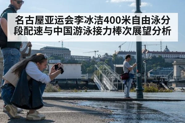 名古屋亚运会李冰洁400米自由泳分段配速与中国游泳接力棒次展望分析