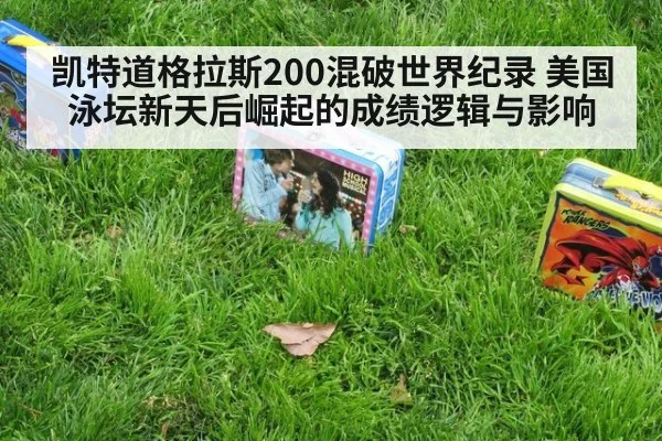 凯特道格拉斯200混破世界纪录 美国泳坛新天后崛起的成绩逻辑与影响