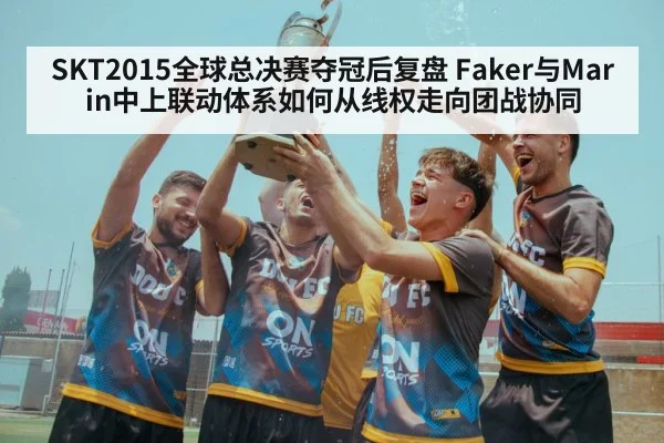 SKT2015全球总决赛夺冠后复盘 Faker与Marin中上联动体系如何从线权走向团战协同